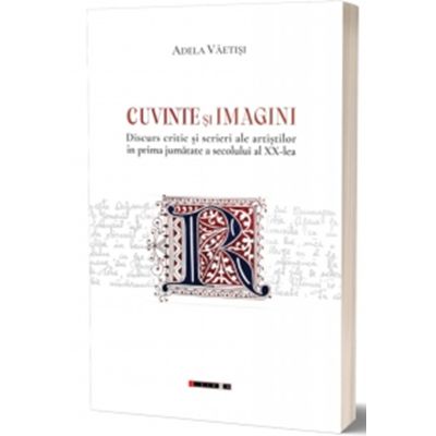Cuvinte si imagini. Discurs critic si scrieri ale artistilor in prima jumatate a secolului al XX-lea - Adela Vaetisi