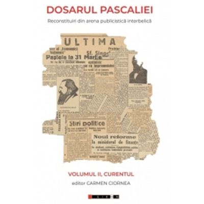 Dosarul Pascaliei. Reconstituiri din arena publicistica interbelica. Volumul 2. Curentul - Carmen Ciornea