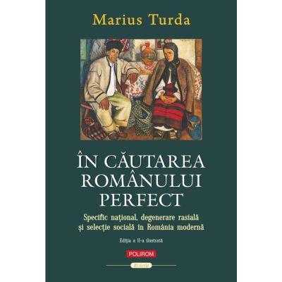 In cautarea romanului perfect. Specific national, degenerare rasiala si selectie sociala in Romania moderna (editia a 2-a ilustrata) - Marius Turda