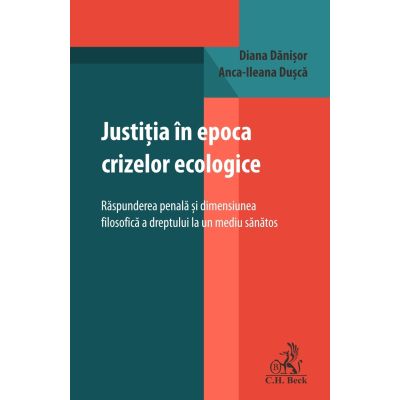 Justitia in epoca crizelor ecologice. Raspunderea penala si dimensiunea filosofica a dreptului la un mediu sanatos - Diana Danisor, Anca-Ileana Dusca