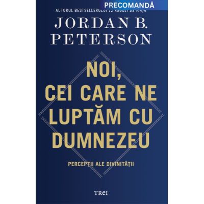 Noi, cei care ne luptam cu Dumnezeu. Perceptii ale divinitatii - Jordan B. Peterson