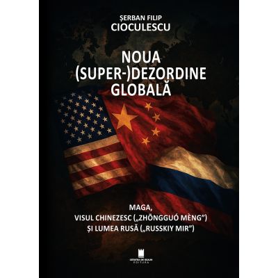 Noua superdezordine globala. Maga, visul chinezesc („Zhongguo Meng”) si lumea rusa („Russkiy mir”) - Serban Filip Cioculescu