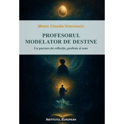 Profesorul-modelator de destine. Un parcurs de reflectie, profesie si sens - Mirela Claudia Dracinschi