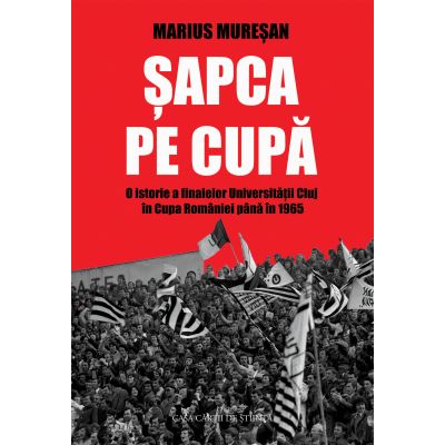 Sapca pe Cupa. O istorie a finalelor Universitatii Cluj in Cupa Romaniei pana in 1965 - Marius Muresan