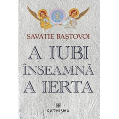 A iubi inseamna a ierta. Editia a 6 -a - Ieromonah Savatie Bastovoi