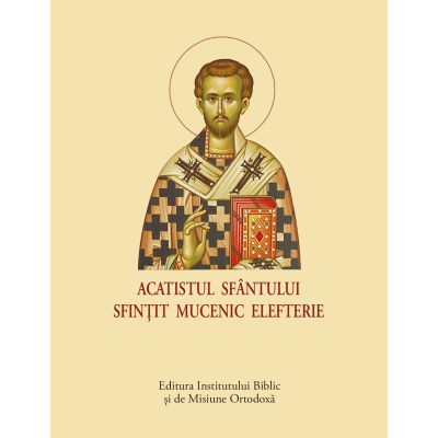 Acatist mic - Acatistul Sfantului Sfintit Mucenic Elefterie