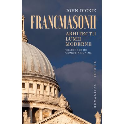 Francmasonii. Arhitectii lumii moderne - John Dickie