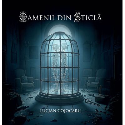 Oamenii din sticla - Lucian Cojocaru