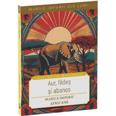 Aur, fildes si abanos. Marile imperii africane - Dan-Silviu Boerescu