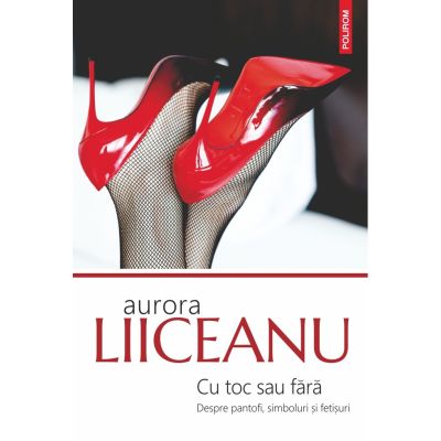 Cu toc sau fara. Despre pantofi, simboluri si fetisuri - Aurora Liiceanu
