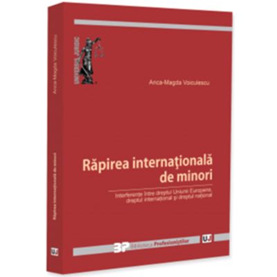 Rapirea internationala de minori. Interferente intre dreptul Uniunii Europene, dreptul international si dreptul national - Anca-Magda Voiculescu