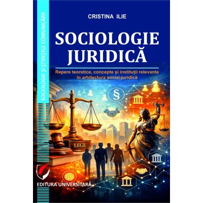 Sociologie juridica. Repere teoretice, concepte si institutii relevante in arhitectura social-juridica - Cristina Ilie