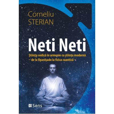 Neti Neti. Stiinta vedica in armonie cu stiinta moderna, de la Upanisade la fizica cuantica - Corneliu Sterian