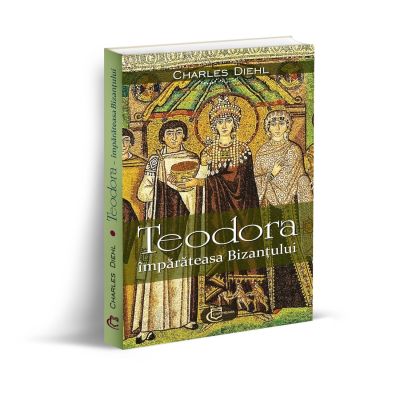Teodora, imparateasa Bizantului - Charles Diehl