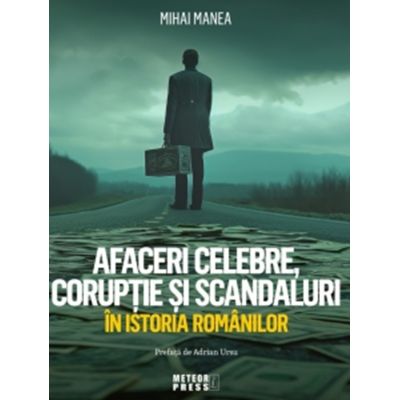 Afaceri celebre, coruptie si scandaluri in istoria romanilor - Mihai Manea