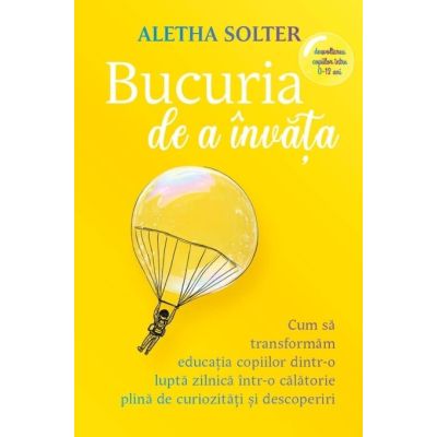 Bucuria de a invata. Cum sa transformam educatia copiilor dintr-o lupta zilnica intr-o calatorie plina de curiozitati si descoperiri - Aletha Solter