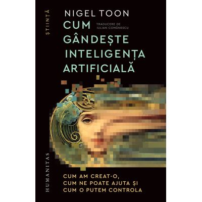 Cum gandeste inteligenta artificiala. Cum am creat-o, cum ne poate ajuta si cum o putem controla - Nigel Toon