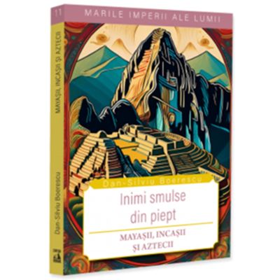 Inimi smulse din piept. Mayasii, incasii si aztecii - Dan-Silviu Boerescu