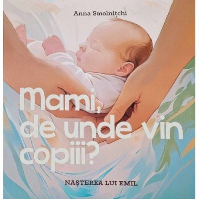 Mami, de unde vin copiii? Nasterea lui Emil - Anna Smolnitchi