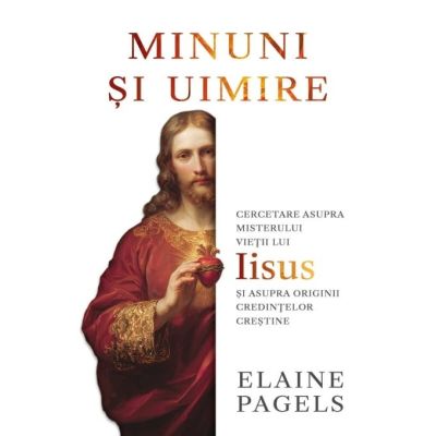 Minuni si uimire. Cercetare asupra misterului vietii lui Iisus si asupra originii credintelor crestine - Elaine Pagels