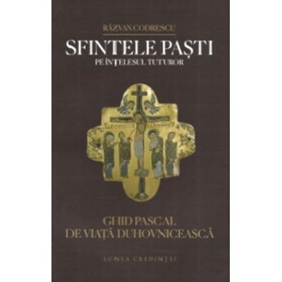 Sfintele Pasti pe intelesul tuturor. Ghid pascal de viata duhovniceasca