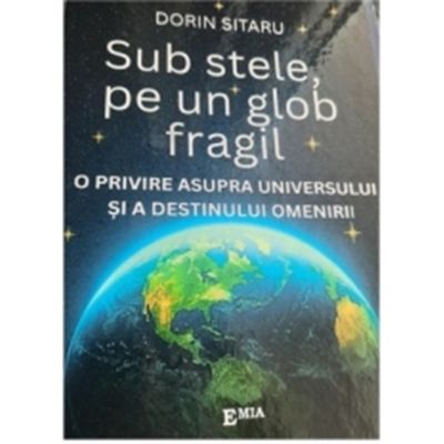 Sub stele, pe un glob fragil. O privire asupra universului si a destinului omenirii - Dorin Sitaru