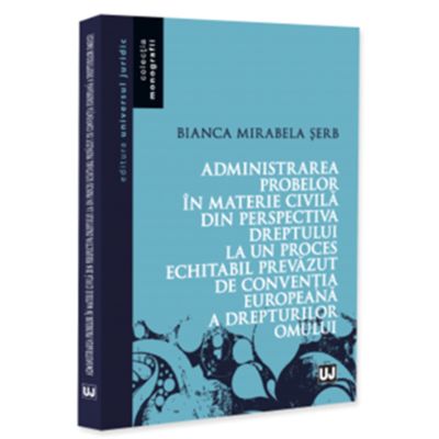 Administrarea probelor in materie civila din perspectiva dreptului la un proces echitabil prevazut de Conventia Europeana a Drepturilor Omului - Bianca Mirabela Serb