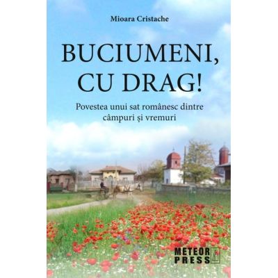 Buciumeni, cu drag! Povestea unui sat romanesc dintre campuri si vremuri - Mioara Cristache