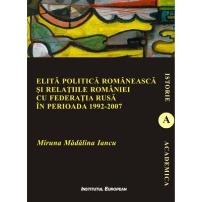 Elita politica romaneasca si relatiile Romaniei cu Federatia Rusa in perioada 1992-2007 - Madalina Miruna Iancu