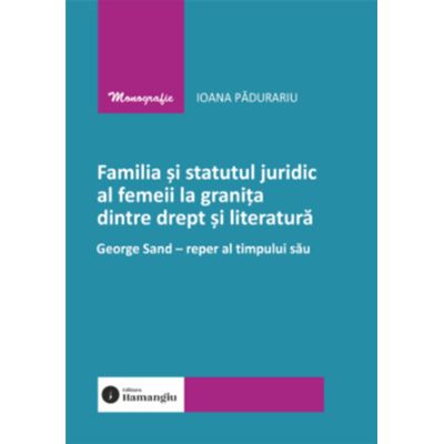 Familia si statutul juridic al femeii la granita dintre drept si literatura. George Sand - reper al timpului sau - Ioana Padurariu
