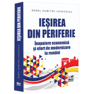 Iesirea din periferie. Inapoiere economica si efort de modernizare la romani - Dorel Dumitru Chiritescu