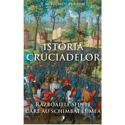 Istoria Cruciadelor. Razboaiele sfinte care au schimbat lumea - E. M. Wilmot-Buxton