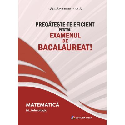 Pregateste-te eficient pentru examenul de Bacalaureat! Matematica. M_Tehnologic - Lacramioara Pisica