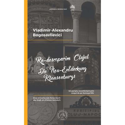 Re-descoperim Clujul 1. Un periplu reconfortant prin orasul de pe Somesul Mic - Vladimir-Alexandru Bogosavlievici