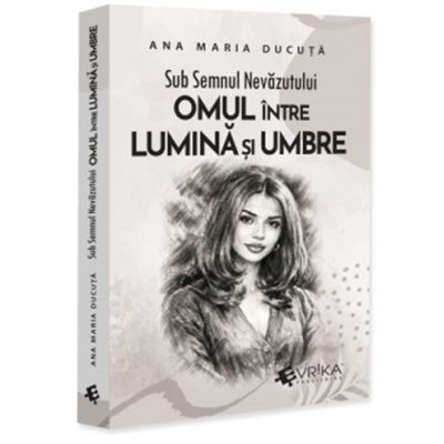 Sub Semnul Nevazutului. Omul intre Lumina si Umbre - Ana Maria Ducuta