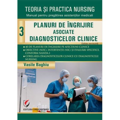 Teoria si practica nursing, Volumul 3. Planuri de îngrijire asociate diagnosticelor clinice. Editie revizuita - Vasile Baghiu