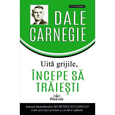 Uita grijile, incepe sa traiesti! - Dale Carnegie