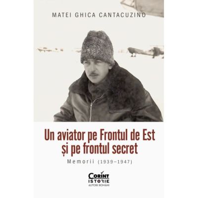 Un aviator pe Frontul de Est si pe frontul secret. Memorii (1939-1947) - Matei Ghica Cantacuzino
