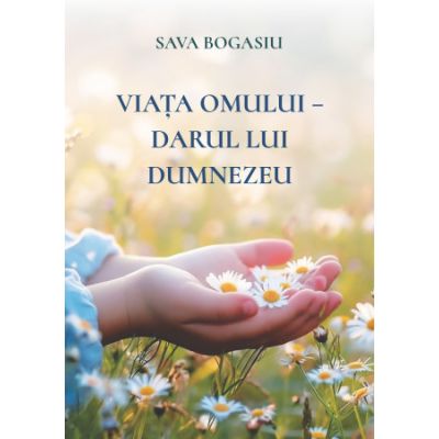 Viata omului, darul lui Dumnezeu - Sava Bogasiu