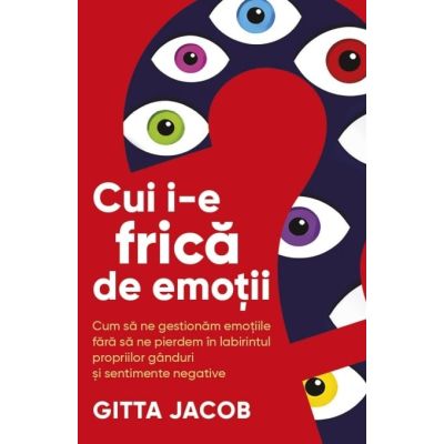 Cui i-e frica de emotii? Cum sa ne gestionam emotiile fara sa ne pierdem in labirintul propriilor ganduri si sentimente negative - Gitta Jacob