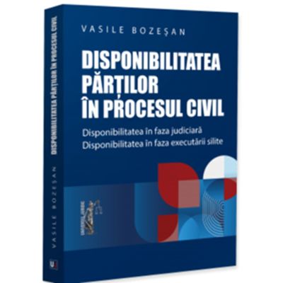 Disponibilitatea partilor in procesul civil. Disponibilitatea in faza judiciara. Disponibilitatea in faza executarii silite - Vasile Bozesan