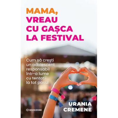 Mama, vreau cu gasca la festival. Cum sa cresti un adolescent responsabil intr-o lume cu tentatii la tot pasul - Urania Cremene