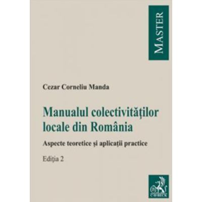 Manualul colectivitatilor locale din Romania. Aspecte teoretice si aplicatii practice. Editia 2 - Cezar Corneliu Manda