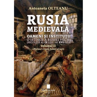 Rusia medievala, Vol. 2 (partea 1, Cneji, boieri si tari), oameni si institutii, o istorie a Rusiei vechi (secolele al 9-lea - al 17- lea) - Antoaneta Olteanu