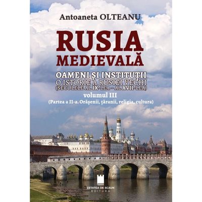 Rusia medievala, Vol. 3 (partea 2, Orasenii, taranii, religia, cultura), Oameni si institutii. o istorie a Rusiei vechi (Secolele al 9-lea - al 17-lea) - Antoaneta Olteanu