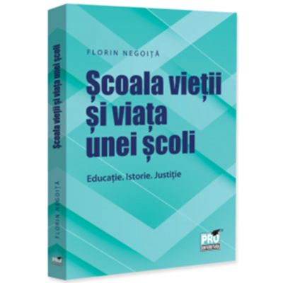 Scoala vietii si viata unei scoli. Educatie. Istorie. Justitie - Florin Negoita