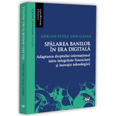 Spalarea banilor in era digitala. Adaptarea dreptului international intre integritate financiara si inovatie tehnologica - Adrian-Petre Sava-Gaina