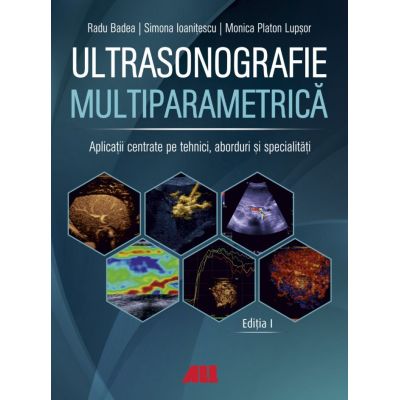 Ultrasonografie multiparametrica. Aplicatii centrate pe tehnici, aborduri si specialitati - Radu Badea