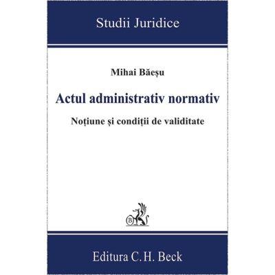 Actul administrativ normativ. Notiune si conditii de validitate - Mihai Baesu