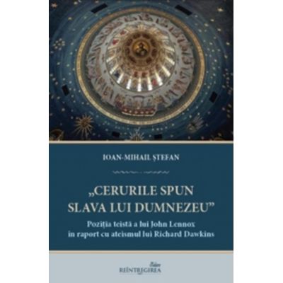 Cerurile spun slava lui Dumnezeu. Pozitia teista a lui John Lennox in raport cu ateismul lui Richard Dawkins - Ioan-Mihail Stefan